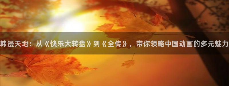 奇漫屋漫画下拉式奇漫屋漫画免费阅读：韩漫天地：从《快乐大转盘》到《全传》，带你领略中国动画的多元魅力