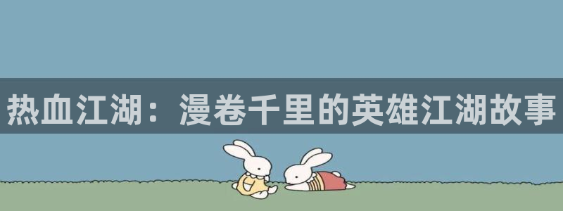 奇漫屋漫画下载：热血江湖：漫卷千里的英雄江湖故事